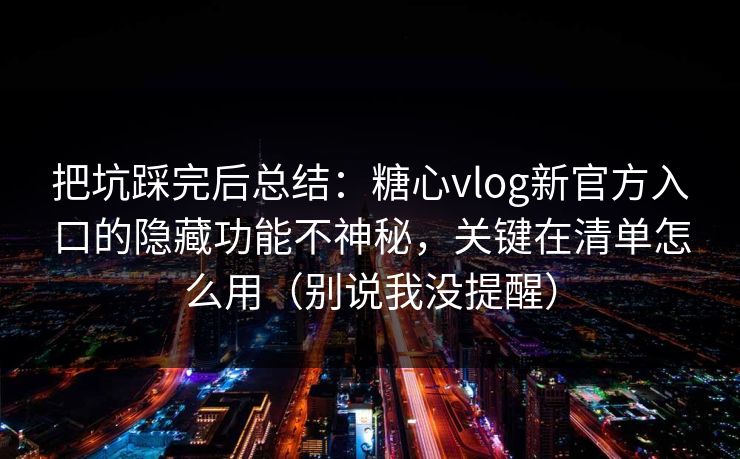 把坑踩完后总结：糖心vlog新官方入口的隐藏功能不神秘，关键在清单怎么用（别说我没提醒）