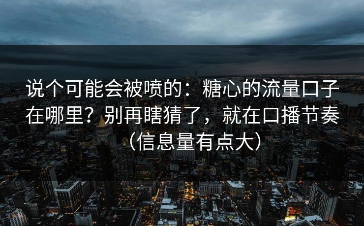 说个可能会被喷的：糖心的流量口子在哪里？别再瞎猜了，就在口播节奏（信息量有点大）
