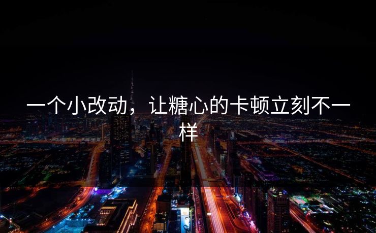 一个小改动，让糖心的卡顿立刻不一样